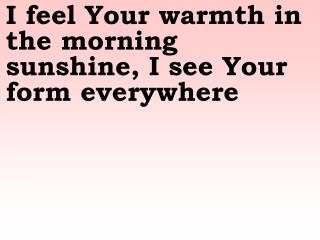 I feel Your warmth in the morning sunshine, I see Your form everywhere