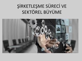 Ş İ RKETLE Ş ME S Ü REC İ VE SEKT Ö REL B Ü Y Ü ME