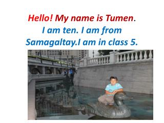 Hello! My name is Tumen . I am ten. I am from Samagaltay.I am in class 5.