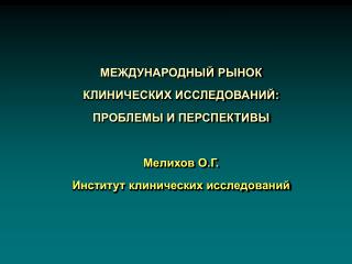 МЕЖДУНАРОДНЫЙ РЫНОК КЛИНИЧЕСКИХ ИССЛЕДОВАНИЙ: ПРОБЛЕМЫ И ПЕРСПЕКТИВЫ Мелихов О.Г.