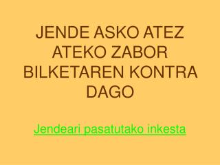 JENDE ASKO ATEZ ATEKO ZABOR BILKETAREN KONTRA DAGO Jendeari pasatutako inkesta