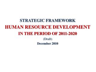 STRATEGIC FRAMEWORK HUMAN RESOURCE DEVELOPMENT IN THE PERIOD OF 2011-2020 (Draft) December 2010