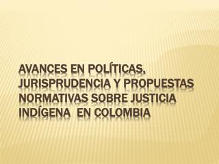AVANCES EN POLÍTICAS, JURISPRUDENCIA Y PROPUESTAS NORMATIVAS SOBRE JUSTICIA INDÍGENA EN COLOMBIA