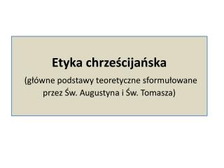 Etyka chrześcijańska (główne podstawy teoretyczne sformułowane przez Św. Augustyna i Św. Tomasza)