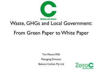 Waste, GHGs and Local Government: From Green Paper to White Paper Tim Moore PhD Managing Director