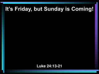 It’s Friday, but Sunday is Coming! Luke 24:13-21