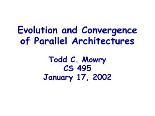 Evolution and Convergence of Parallel Architectures Todd C. Mowry CS 495 January 17, 2002