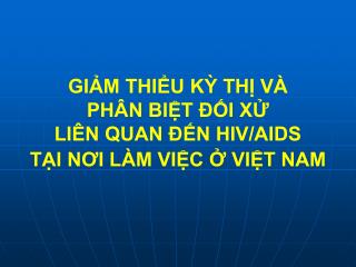 GIẢM THIỂU KỲ THỊ VÀ PHÂN BIỆT ĐỐI XỬ LIÊN QUAN ĐẾN HIV/AIDS TẠI NƠI LÀM VIỆC Ở VIỆT NAM