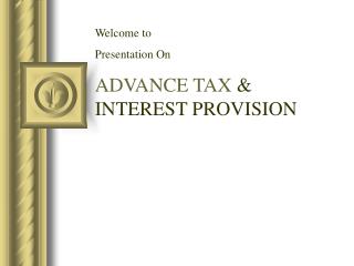 Welcome to Presentation On ADVANCE TAX &amp; INTEREST PROVISION