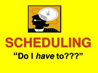 SCHEDULING “ Do I have to???”