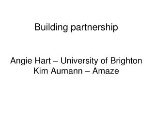 Building partnership Angie Hart – University of Brighton Kim Aumann – Amaze