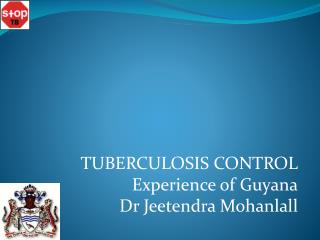 TUBERCULOSIS CONTROL Experience of Guyana Dr Jeetendra Mohanlall