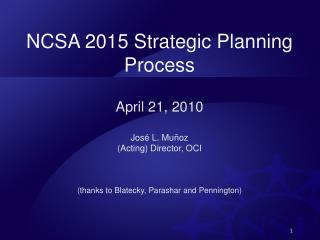 NCSA 2015 Strategic Planning Process April 21, 2010 José L. Muñoz (Acting) Director, OCI