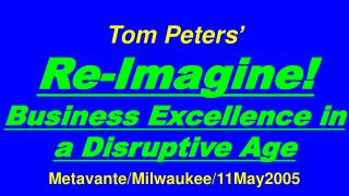 Tom Peters’ Re-Imagine! Business Excellence in a Disruptive Age Metavante/Milwaukee/11May2005