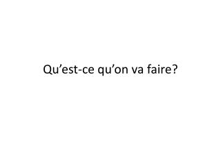 Qu’est-ce qu’on va faire?