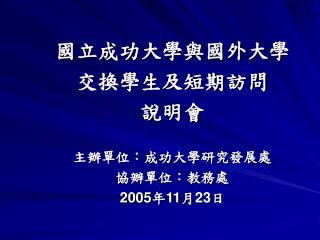 國立成功大學與國外大學 交換學生及短期訪問 說明會 主辦單位：成功大學研究發展處 協辦單位：教務處 2005 年 11 月 23 日