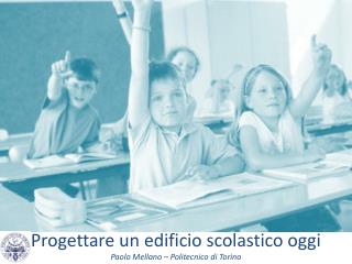Progettare un edificio scolastico oggi Paolo Mellano – Politecnico di Torino