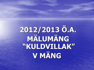 2012/2013 Õ.A. MÄLUMÄNG “KULDVILLAK” V MÄNG