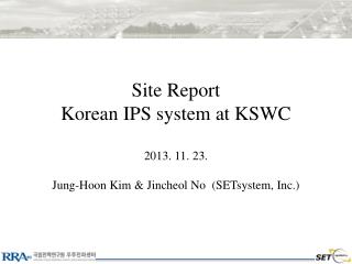 Site Report Korean IPS system at KSWC 2013. 11. 23. Jung-Hoon Kim &amp; Jincheol No (SETsystem, Inc.)