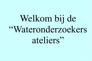 Welkom bij de “Wateronderzoekers ateliers”