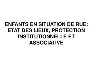 ENFANTS EN SITUATION DE RUE: ETAT DES LIEUX, PROTECTION INSTITUTIONNELLE ET ASSOCIATIVE