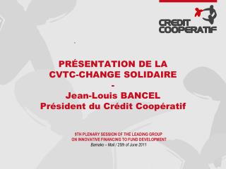 PRÉSENTATION DE LA CVTC-CHANGE SOLIDAIRE - Jean-Louis BANCEL Président du Crédit Coopératif