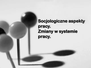 Socjologiczne aspekty pracy. Zmiany w systemie pracy.