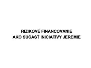 RIZIKOVÉ FINANCOVANIE AKO SÚČASŤ INICIATÍVY JEREMIE