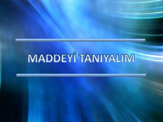 MADDEYİ TANIYALIM