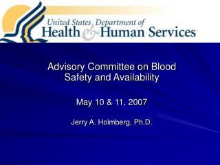 Advisory Committee on Blood Safety and Availability May 10 &amp; 11, 2007 Jerry A. Holmberg, Ph.D.