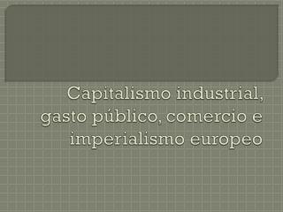 Capitalismo industrial, gasto público, comercio e imperialismo europeo