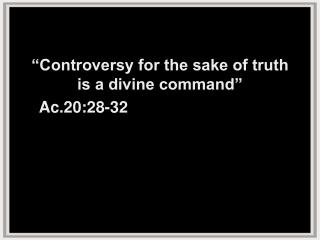 “Controversy for the sake of truth is a divine command” 	Ac.20:28-32