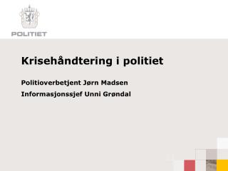 Krisehåndtering i politiet Politioverbetjent Jørn Madsen Informasjonssjef Unni Grøndal