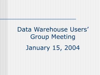 Data Warehouse Users’ Group Meeting January 15, 2004