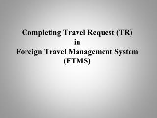 Completing Travel Request (TR) in Foreign Travel Management System (FTMS)