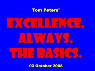 Tom Peters’ EXCELLENCE. ALWAYS. The Basics. 03 October 2008