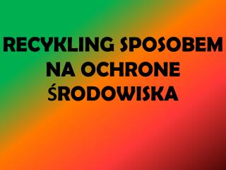 RECYKLING SPOSOBEM NA OCHRONE ŚRODOWISKA