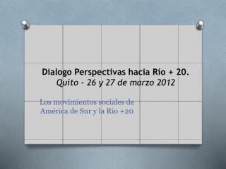 Dialogo Perspectivas hacia Río + 20. Quito - 26 y 27 de marzo 2012