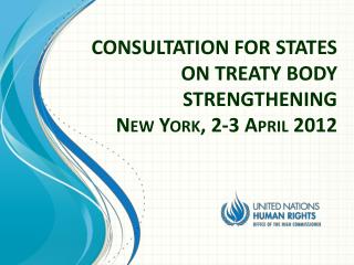 CONSULTATION FOR STATES ON TREATY BODY STRENGTHENING New York, 2-3 April 2012