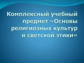 Комплексный учебный предмет «Основы религиозных культур и светской этики»