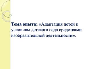 Тема опыта: «Адаптация детей к условиям детского сада средствами изобразительной деятельности ».