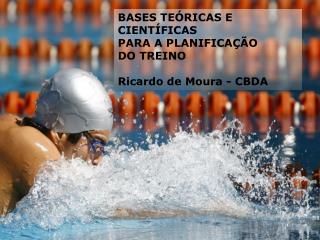 BASES TEÓRICAS E CIENTÍFICAS PARA A PLANIFICAÇÃO DO TREINO Ricardo de Moura - CBDA