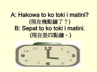 A: Hakowa to ko toki i matini? ( 現在幾點鐘了？ ) B: Sepat to ko toki i matini. ( 現在是四點鐘。 )