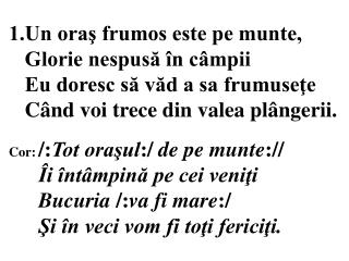1.Un oraş frumos este pe munte, Glorie nespusă în câmpii Eu doresc să văd a sa frumuseţe