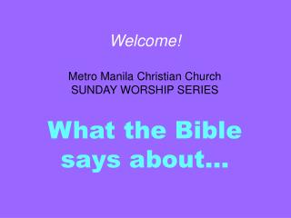 Welcome! Metro Manila Christian Church SUNDAY WORSHIP SERIES What the Bible says about…