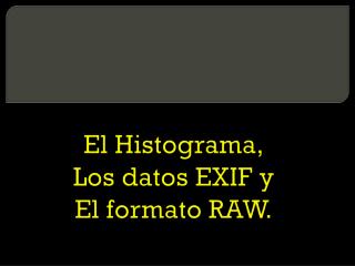 El Histograma, Los datos EXIF y El formato RAW.