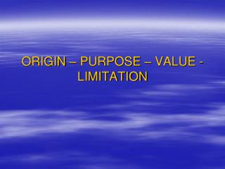 ORIGIN – PURPOSE – VALUE - LIMITATION