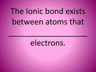 The Ionic bond exists between atoms that __________________ electrons.