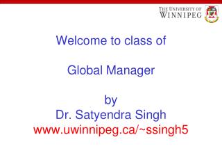 Welcome to class of Global Manager by Dr. Satyendra Singh uwinnipeg/~ssingh5