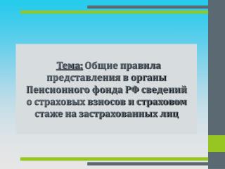 Тема: Общие правила представления в органы Пенсионного фонда РФ сведений